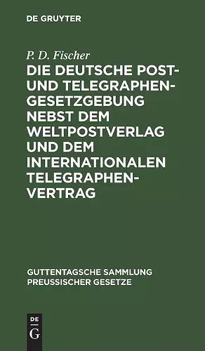 Die Deutsche Post- Und Telegraphen-Gesetzgebung Nebst Dem Weltpostverlag Und Dem Internationalen Telegraphenvertrag cover