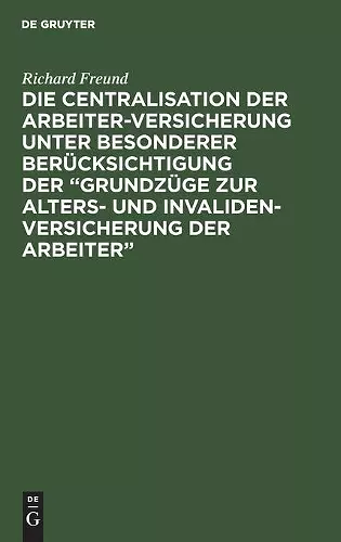 Die Centralisation Der Arbeiter-Versicherung Unter Besonderer Berücksichtigung Der "Grundzüge Zur Alters- Und Invalidenversicherung Der Arbeiter" cover