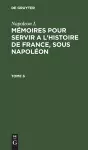 Napoleon I.: Mémoires Pour Servir a l'Histoire de France, Sous Napoléon. Tome 6 cover