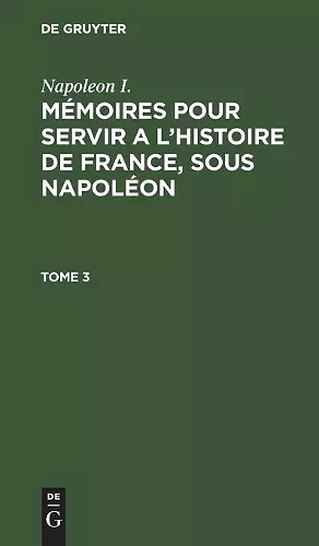 Napoleon I.: Mémoires Pour Servir a l'Histoire de France, Sous Napoléon. Tome 3 cover