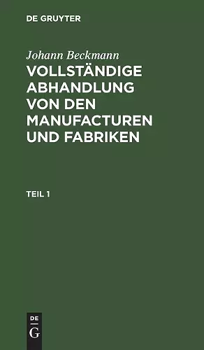Johann Beckmann: Vollständige Abhandlung Von Den Manufacturen Und Fabriken. Teil 1 cover
