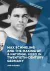 Max Schmeling and the Making of a National Hero in Twentieth-Century Germany cover