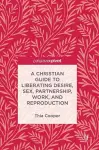 A Christian Guide to Liberating Desire, Sex, Partnership, Work, and Reproduction cover