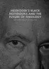 Heidegger’s Black Notebooks and the Future of Theology cover