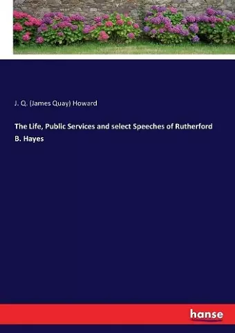 The Life, Public Services and select Speeches of Rutherford B. Hayes cover