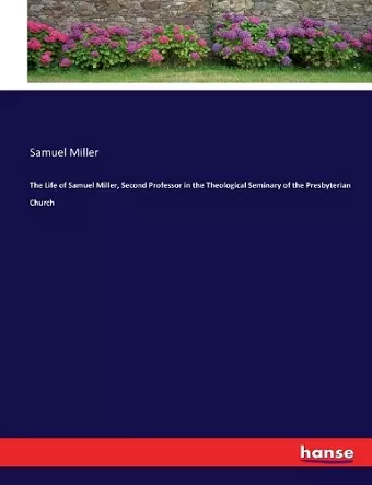 The Life of Samuel Miller, Second Professor in the Theological Seminary of the Presbyterian Church cover