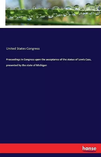 Proceedings in Congress upon the acceptance of the statue of Lewis Cass, presented by the state of Michigan cover