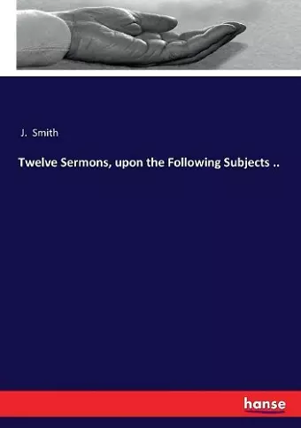 Twelve Sermons, upon the Following Subjects .. cover