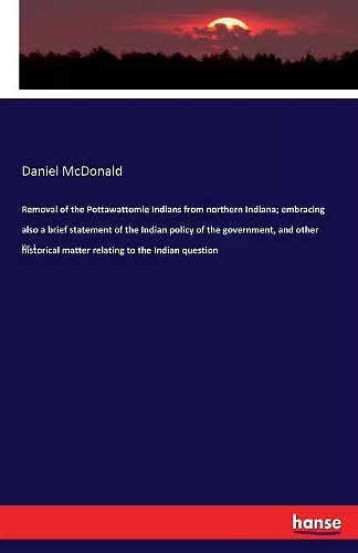 Removal of the Pottawattomie Indians from northern Indiana; embracing also a brief statement of the Indian policy of the government, and other historical matter relating to the Indian question cover