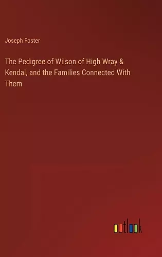 The Pedigree of Wilson of High Wray & Kendal, and the Families Connected With Them cover