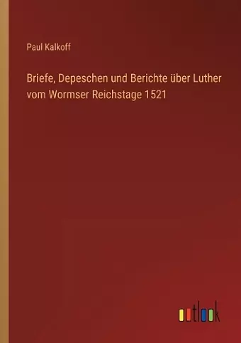 Briefe, Depeschen und Berichte über Luther vom Wormser Reichstage 1521 cover