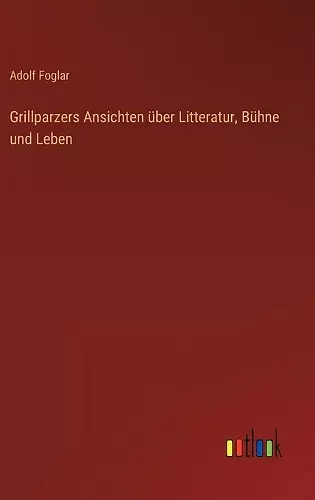 Grillparzers Ansichten über Litteratur, Bühne und Leben cover