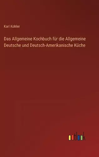 Das Allgemeine Kochbuch für die Allgemeine Deutsche und Deutsch-Amerikanische Küche cover