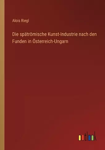 Die spätrömische Kunst-Industrie nach den Funden in Österreich-Ungarn cover