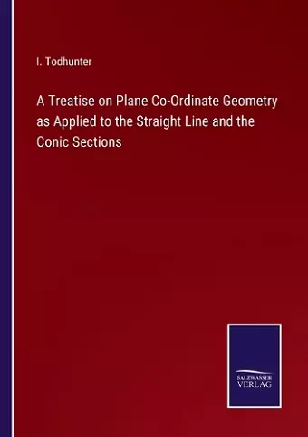 A Treatise on Plane Co-Ordinate Geometry as Applied to the Straight Line and the Conic Sections cover