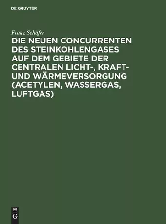 Die Neuen Concurrenten Des Steinkohlengases Auf Dem Gebiete Der Centralen Licht-, Kraft- Und Wärmeversorgung (Acetylen, Wassergas, Luftgas) cover