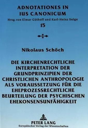 Die Kirchenrechtliche Interpretation Der Grundprinzipien Der Christlichen Anthropologie ALS Voraussetzung Fuer Die Eheprozessrechtliche Beurteilung Der Psychischen Ehekonsensunfaehigkeit cover