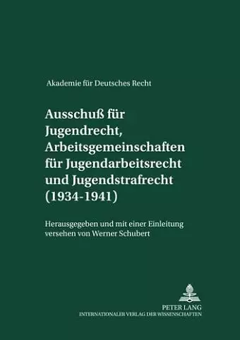 Akademie Fuer Deutsches Recht 1933-1945- Protokolle Der Ausschuesse- Ausschuß Fuer Jugendrecht, Arbeitsgemeinschaften Fuer Jugendarbeitsrecht Und Jugendstrafrecht (1934-1941) cover