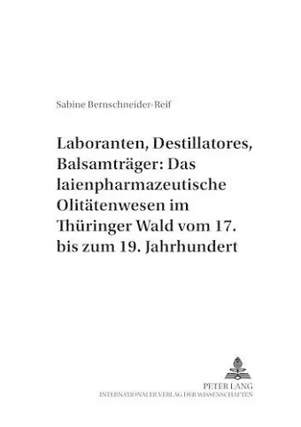 Laboranten, Destillatores, Balsamtraeger: Das Laienpharmazeutische Olitaetenwesen Im Thueringer Wald Vom 17. Bis Zum 19. Jahrhundert cover