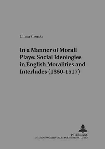 In a Manner Morall Playe: Social Ideologies in English Moralities and Interludes (1350-1517) cover