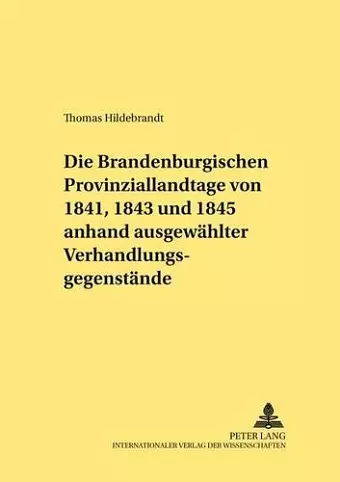 Die Brandenburgischen Provinziallandtage Von 1841, 1843 Und 1845 Anhand Ausgewaehlter Verhandlungsgegenstaende cover