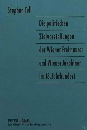 Die Politischen Zielvorstellungen Der Wiener Freimaurer Und Wiener Jakobiner Im 18. Jahrhundert cover