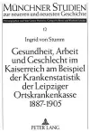 Gesundheit, Arbeit Und Geschlecht Im Kaiserreich Am Beispiel Der Krankenstatistik Der Leipziger Ortskrankenkasse 1887-1905 cover