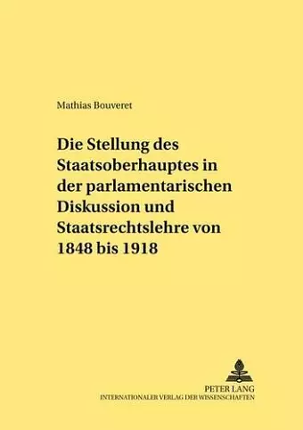 Die Stellung Des Staatsoberhauptes in Der Parlamentarischen Diskussion Und Staatsrechtslehre Von 1848 Bis 1918 cover