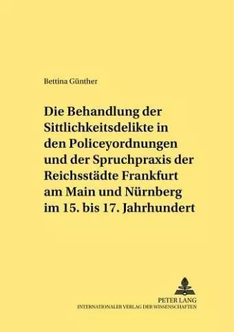 Die Behandlung Der Sittlichkeitsdelikte in Den Policeyordnungen Und Der Spruchpraxis Der Reichsstaedte Frankfurt Am Main Und Nuernberg Im 15. Bis 17. Jahrhundert cover