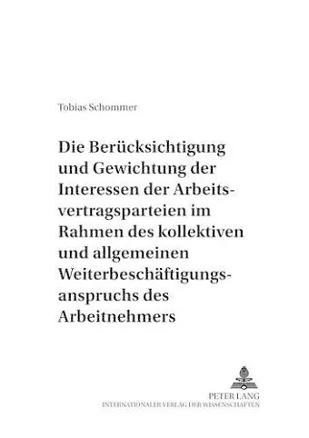 Die Beruecksichtigung Und Gewichtung Der Interessen Der Arbeitsvertragsparteien Im Rahmen Des Kollektiven Und Allgemeinen Weiterbeschaeftigungsanspruchs Des Arbeitnehmers cover