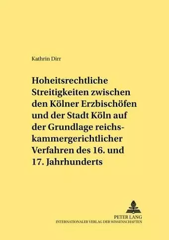 Hoheitsrechtliche Streitigkeiten Zwischen Den Koelner Erzbischoefen Und Der Stadt Koeln Auf Grundlage Reichskammergerichtlicher Verfahren Des 16. Und 17. Jahrhunderts cover