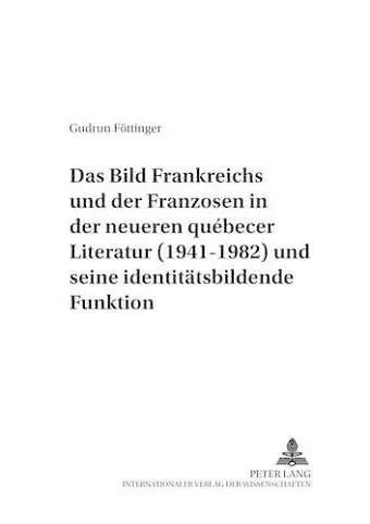 Das Bild Frankreichs Und Der Franzosen in Der Neueren Québecer Literatur (1941-1982) Und Seine Identitaetsbildende Funktion cover