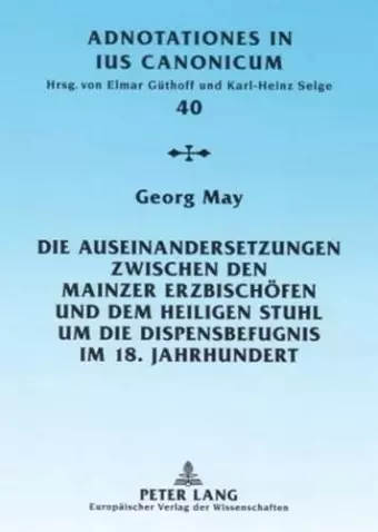 Die Auseinandersetzungen Zwischen Den Mainzer Erzbischoefen Und Dem Heiligen Stuhl Um Die Dispensbefugnis Im 18. Jahrhundert cover