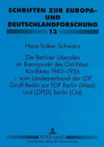 Die Berliner Liberalen Im Brennpunkt Des Ost-West-Konfliktes 1945-1956 - Vom Landesverband Der Lpd Groß-Berlin Zur Fdp Berlin (West) Und Lpd(d) Berlin (Ost) cover