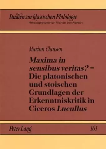 «Maxima in Sensibus Veritas?» - Die Platonischen Und Stoischen Grundlagen Der Erkenntniskritik in Ciceros «Lucullus» cover
