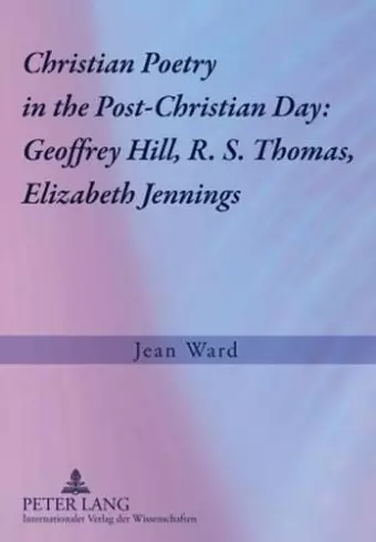 Christian Poetry in the Post-Christian Day: Geoffrey Hill, R. S. Thomas, Elizabeth Jennings cover