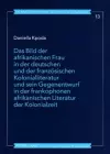 Das Bild Der Afrikanischen Frau in Der Deutschen Und Der Franzoesischen Kolonialliteratur Und Sein Gegenentwurf in Der Frankophonen Afrikanischen Literatur Der Kolonialzeit cover