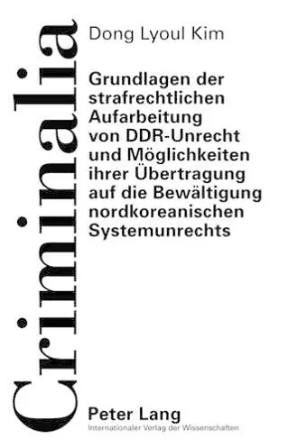 Grundlagen Der Strafrechtlichen Aufarbeitung Von Ddr-Unrecht Und Moeglichkeiten Ihrer Uebertragung Auf Die Bewaeltigung Nordkoreanischen Systemunrechts cover