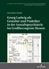 Georg Ludwig als / Gestalter und Praktiker in der Anstaltspsychiatrie im Großherzogtum Hessen cover