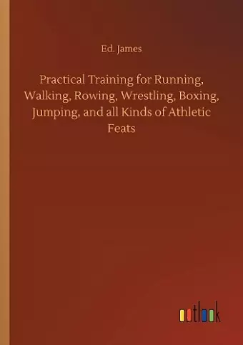 Practical Training for Running, Walking, Rowing, Wrestling, Boxing, Jumping, and all Kinds of Athletic Feats cover