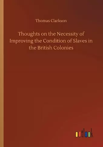 Thoughts on the Necessity of Improving the Condition of Slaves in the British Colonies cover