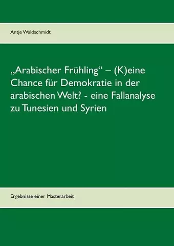 "Arabischer Frühling - (K)eine Chance für Demokratie in der arabischen Welt? - eine Fallanalyse zu Tunesien und Syrien cover