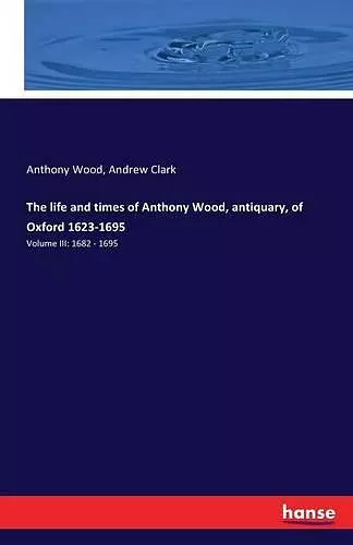 The life and times of Anthony Wood, antiquary, of Oxford 1623-1695 cover