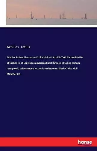 Achilles Tatiou Alesandres Ertikn biblia 8. Achillis Tatii Alexandrini De Clitophontis et Leucippes amoribus libri 8 Graece et Latine textum recognovit, selectamque lectionis varietatem adiecit Christ. Guil. Mitscherlich cover