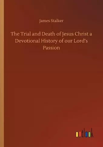 The Trial and Death of Jesus Christ a Devotional History of our Lord's Passion cover