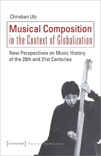 Musical Composition in the Context of Globalizat – New Perspectives on Music History of the Twentieth and Twenty–First Century cover