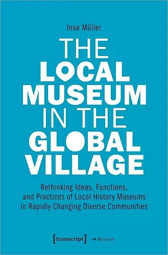 The Local Museum in the Global Village – Rethinking Ideas, Functions, and Practices of Local History Museums in Rapidly Changing Diverse cover