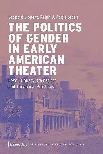 The Politics of Gender in Early American Theater – Revolutionary Dramatists and Theatrical Practices cover