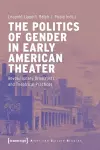 The Politics of Gender in Early American Theater – Revolutionary Dramatists and Theatrical Practices cover