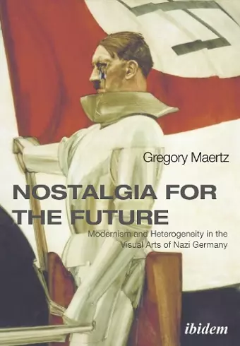 Nostalgia for the Future: Modernism and Heterogeneity in the Visual Arts of Nazi Germany cover